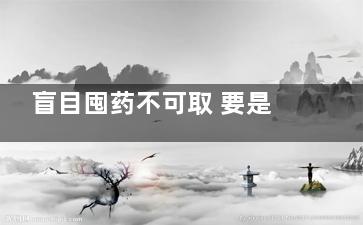 盲目囤药不可取 要是随时有不涨价谁会囤？